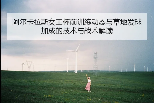 阿尔卡拉斯女王杯前训练动态与草地发球加成的技术与战术解读