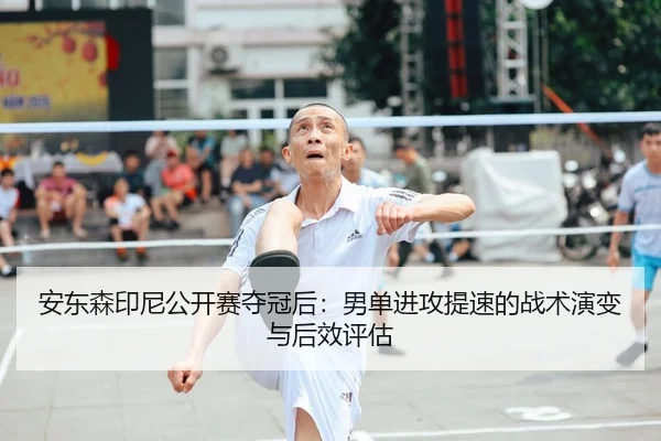 安东森印尼公开赛夺冠后：男单进攻提速的战术演变与后效评估