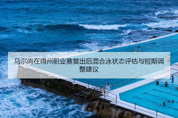 马尔尚在得州职业赛复出后混合泳状态评估与短期调整建议