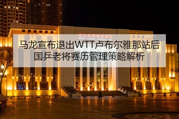 马龙宣布退出WTT卢布尔雅那站后 国乒老将赛历管理策略解析