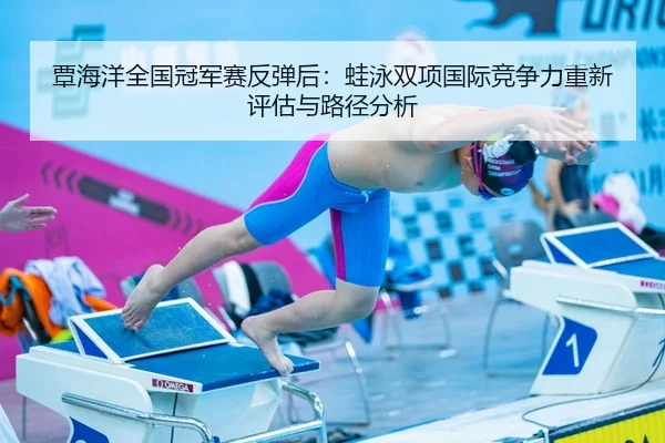 覃海洋全国冠军赛反弹后：蛙泳双项国际竞争力重新评估与路径分析