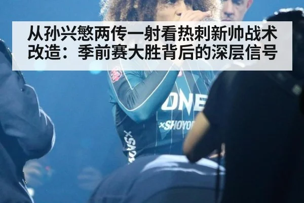从孙兴慜两传一射看热刺新帅战术改造：季前赛大胜背后的深层信号
