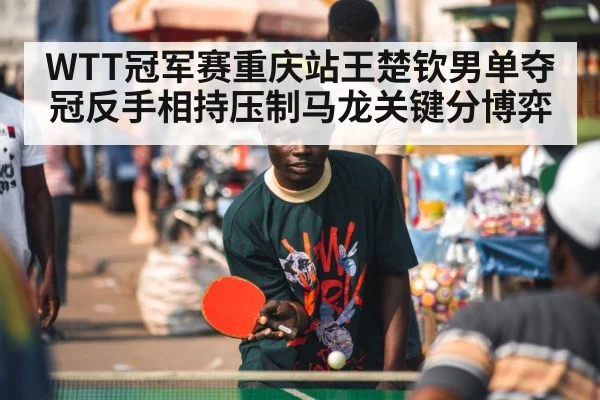 WTT冠军赛重庆站王楚钦男单夺冠反手相持压制马龙关键分博弈