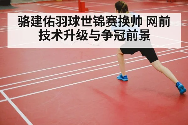 骆建佑羽球世锦赛换帅 网前技术升级与争冠前景